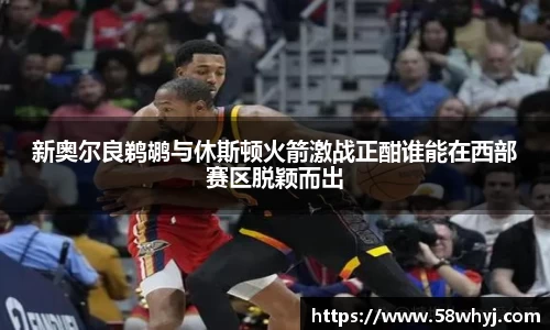 新奥尔良鹈鹕与休斯顿火箭激战正酣谁能在西部赛区脱颖而出